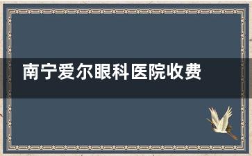 南宁爱尔眼科医院收费标准全公开:半飞秒|全飞秒|晶体植入|白内障收费公开